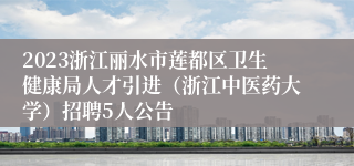 2023浙江丽水市莲都区卫生健康局人才引进（浙江中医药大学）招聘5人公告