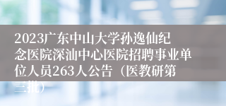 2023广东中山大学孙逸仙纪念医院深汕中心医院招聘事业单位人员263人公告（医教研第三批）