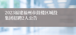 2023福建福州市鼓楼区城投集团招聘2人公告