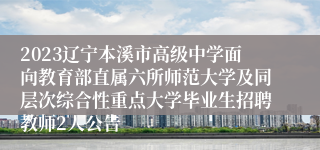 2023辽宁本溪市高级中学面向教育部直属六所师范大学及同层次综合性重点大学毕业生招聘教师2人公告