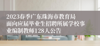 2023春季广东珠海市教育局面向应届毕业生招聘所属学校事业编制教师128人公告