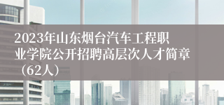 2023年山东烟台汽车工程职业学院公开招聘高层次人才简章（62人）