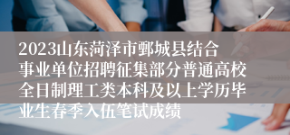 2023山东菏泽市鄄城县结合事业单位招聘征集部分普通高校全日制理工类本科及以上学历毕业生春季入伍笔试成绩