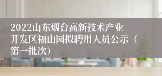 2022山东烟台高新技术产业开发区福山园拟聘用人员公示（第一批次）