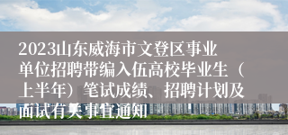 2023山东威海市文登区事业单位招聘带编入伍高校毕业生（上半年）笔试成绩、招聘计划及面试有关事宜通知