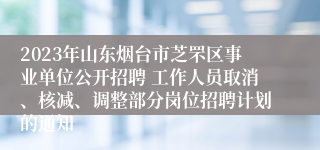 2023年山东烟台市芝罘区事业单位公开招聘 工作人员取消、核减、调整部分岗位招聘计划的通知