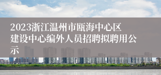 2023浙江温州市瓯海中心区建设中心编外人员招聘拟聘用公示