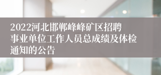 2022河北邯郸峰峰矿区招聘事业单位工作人员总成绩及体检通知的公告