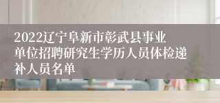 2022辽宁阜新市彰武县事业单位招聘研究生学历人员体检递补人员名单