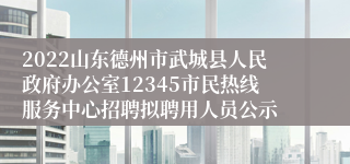 2022山东德州市武城县人民政府办公室12345市民热线服务中心招聘拟聘用人员公示