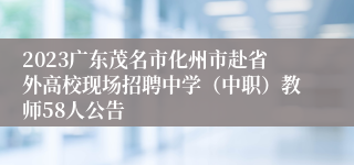 2023广东茂名市化州市赴省外高校现场招聘中学（中职）教师58人公告