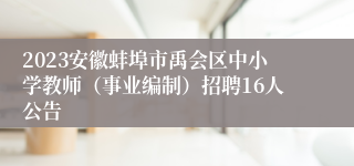 2023安徽蚌埠市禹会区中小学教师（事业编制）招聘16人公告