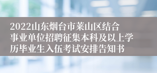 2022山东烟台市莱山区结合事业单位招聘征集本科及以上学历毕业生入伍考试安排告知书