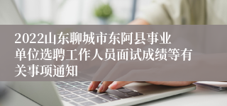 2022山东聊城市东阿县事业单位选聘工作人员面试成绩等有关事项通知
