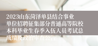 2023山东菏泽单县结合事业单位招聘征集部分普通高等院校本科毕业生春季入伍人员考试总成绩及政治审查公告