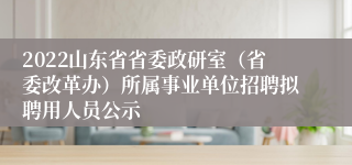 2022山东省省委政研室（省委改革办）所属事业单位招聘拟聘用人员公示