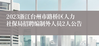 2023浙江台州市路桥区人力社保局招聘编制外人员2人公告