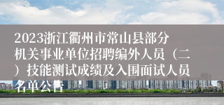 2023浙江衢州市常山县部分机关事业单位招聘编外人员（二）技能测试成绩及入围面试人员名单公告