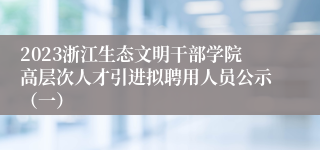 2023浙江生态文明干部学院高层次人才引进拟聘用人员公示（一）