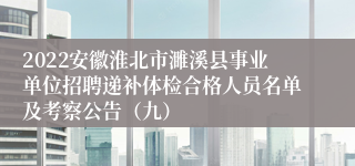 2022安徽淮北市濉溪县事业单位招聘递补体检合格人员名单及考察公告（九）