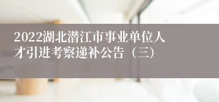 2022湖北潜江市事业单位人才引进考察递补公告（三）