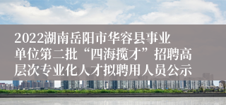 2022湖南岳阳市华容县事业单位第二批“四海揽才”招聘高层次专业化人才拟聘用人员公示