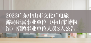 2023广东中山市文化广电旅游局所属事业单位（中山市博物馆）招聘事业单位人员3人公告