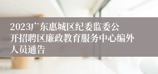 2023广东惠城区纪委监委公开招聘区廉政教育服务中心编外人员通告 
