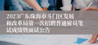 2023广东珠海市斗门区发展和改革局第一次招聘普通雇员笔试成绩暨面试公告