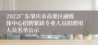 2022广东肇庆市高要区融媒体中心招聘紧缺专业人员拟聘用人员名单公示