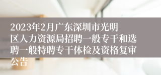 2023年2月广东深圳市光明区人力资源局招聘一般专干和选聘一般特聘专干体检及资格复审公告