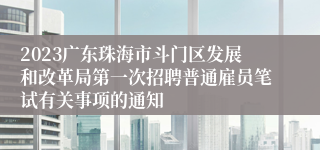 2023广东珠海市斗门区发展和改革局第一次招聘普通雇员笔试有关事项的通知