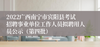 2022广西南宁市宾阳县考试招聘事业单位工作人员拟聘用人员公示（第四批）