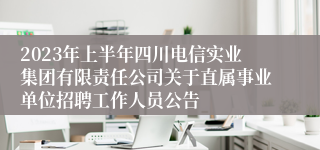 2023年上半年四川电信实业集团有限责任公司关于直属事业单位招聘工作人员公告