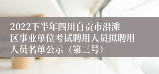 2022下半年四川自贡市沿滩区事业单位考试聘用人员拟聘用人员名单公示（第三号）