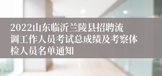 2022山东临沂兰陵县招聘流调工作人员考试总成绩及考察体检人员名单通知