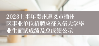 2023上半年贵州遵义市播州区事业单位招聘应征入伍大学毕业生面试成绩及总成绩公示