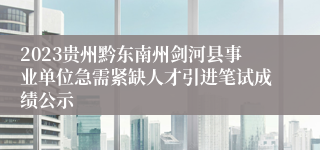 2023贵州黔东南州剑河县事业单位急需紧缺人才引进笔试成绩公示