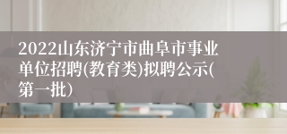 2022山东济宁市曲阜市事业单位招聘(教育类)拟聘公示(第一批）