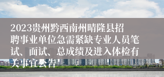 2023贵州黔西南州晴隆县招聘事业单位急需紧缺专业人员笔试、面试、总成绩及进入体检有关事宜公告