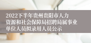 2022下半年贵州贵阳市人力资源和社会保障局招聘局属事业单位人员拟录用人员公示