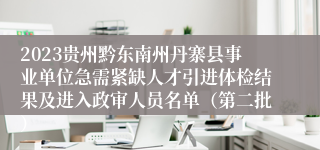 2023贵州黔东南州丹寨县事业单位急需紧缺人才引进体检结果及进入政审人员名单（第二批）