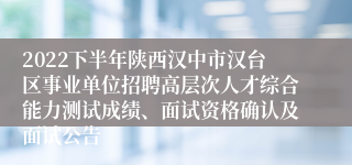 2022下半年陕西汉中市汉台区事业单位招聘高层次人才综合能力测试成绩、面试资格确认及面试公告