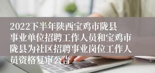 2022下半年陕西宝鸡市陇县事业单位招聘工作人员和宝鸡市陇县为社区招聘事业岗位工作人员资格复审公告