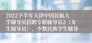 2022下半年天津中国民航大学辅导员招聘专职辅导员2（女生辅导员）、少数民族学生辅导员岗位面试公告