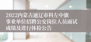 2022内蒙古通辽市科左中旗事业单位招聘公安岗位人员面试成绩及进行体检公告