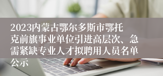 2023内蒙古鄂尔多斯市鄂托克前旗事业单位引进高层次、急需紧缺专业人才拟聘用人员名单公示