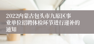 2022内蒙古包头市九原区事业单位招聘体检环节进行递补的通知