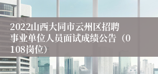 2022山西大同市云州区招聘事业单位人员面试成绩公告（0108岗位）