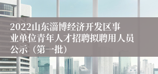 2022山东淄博经济开发区事业单位青年人才招聘拟聘用人员公示（第一批）
